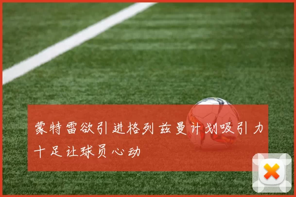 蒙特雷欲引进格列兹曼计划吸引力十足让球员心动