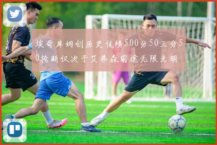 埃奇库姆创历史佳绩500分50三分50抢断仅次于艾弗森前途无限光明
