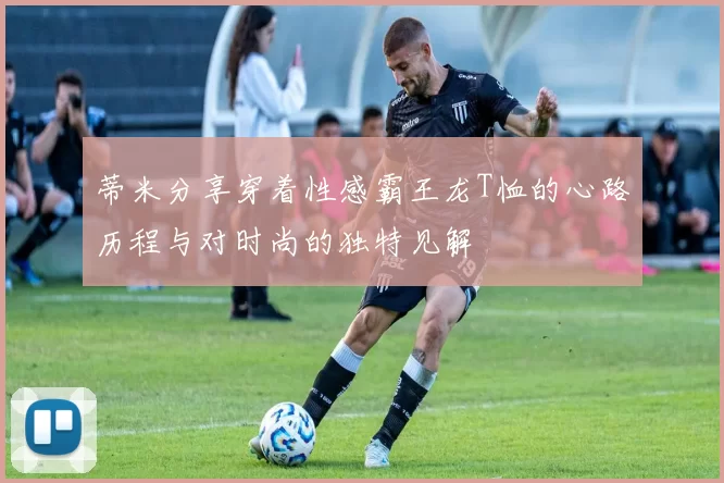 蒂米分享穿着性感霸王龙T恤的心路历程与对时尚的独特见解