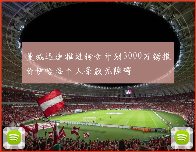 曼城迅速推进转会计划3000万镑报价伊哈洛个人条款无障碍