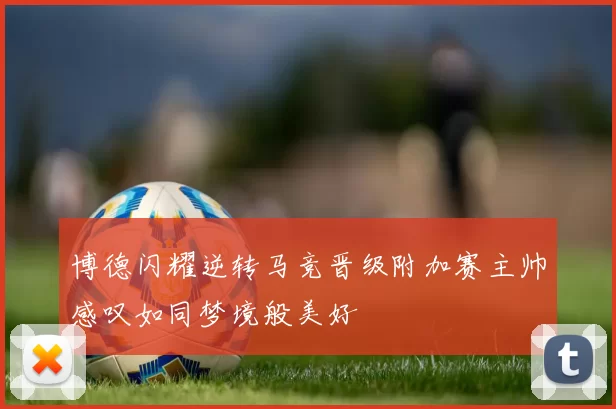 博德闪耀逆转马竞晋级附加赛主帅感叹如同梦境般美好