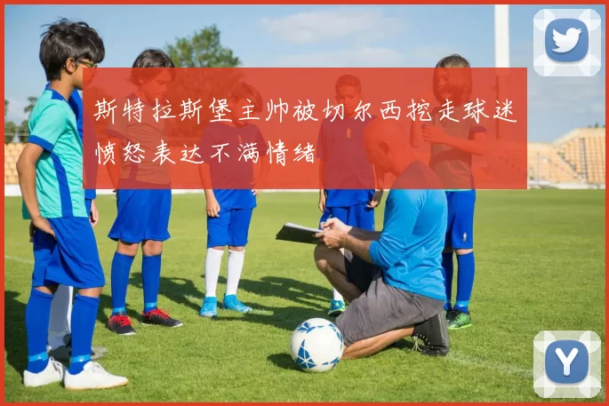 斯特拉斯堡主帅被切尔西挖走球迷愤怒表达不满情绪