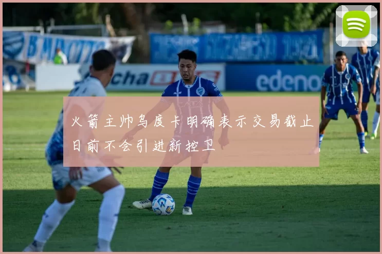 火箭主帅乌度卡明确表示交易截止日前不会引进新控卫