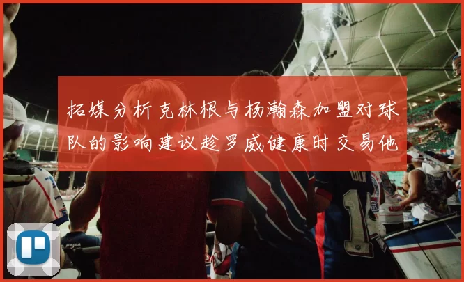 拓媒分析克林根与杨瀚森加盟对球队的影响建议趁罗威健康时交易他