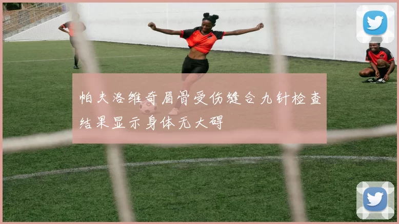 帕夫洛维奇眉骨受伤缝合九针检查结果显示身体无大碍