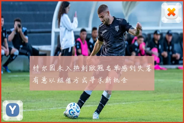 特尔因未入热刺欧冠名单感到失落有意以租借方式寻求新机会